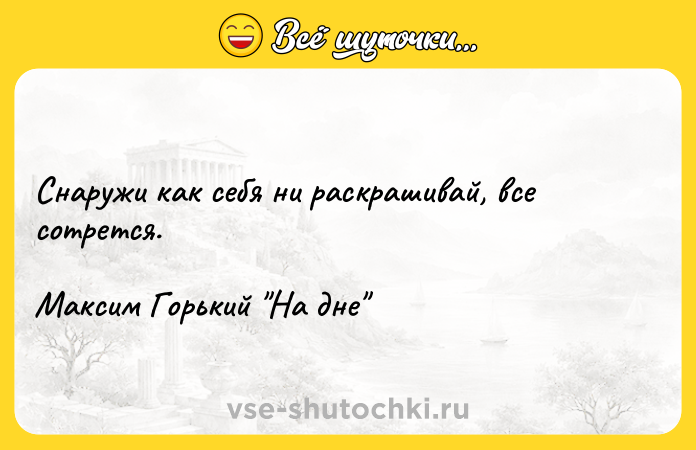 Цитата: Снаружи как себя ни раскрашивай, все сотрется.Максим Горький На дне