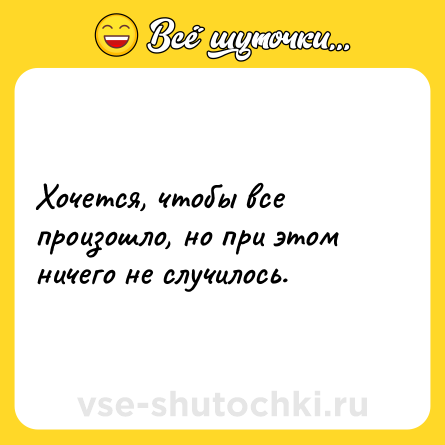 Шутка: Хочется, чтобы все произошло, но при этом ничего не случилось.