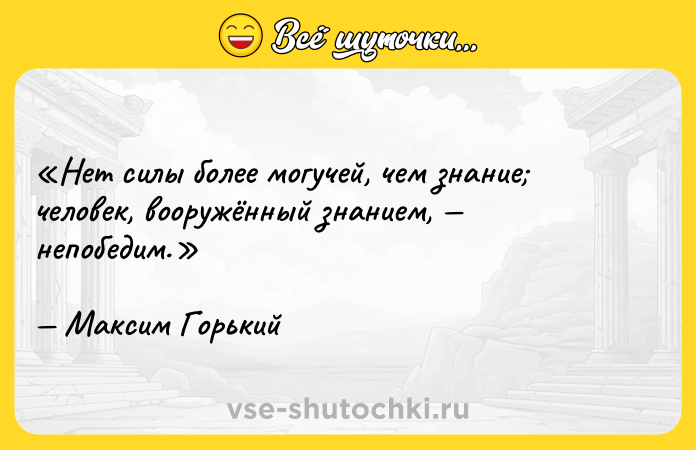 Цитата: Нет силы более могучей, чем знание человек, вооружённый знанием, непобедим.Максим Горький