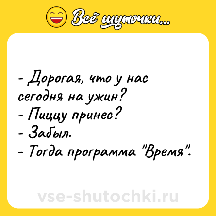 Шутка: - Дорогая, что у нас сегодня на ужин? - Пиццу принес? - Забыл. - Тогда программа Время .