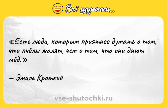Цитата: Есть люди, которым приятнее думать о том, что пчёлы жалят, чем о том, что они дают мёд.Эмиль Кроткий