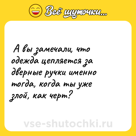 Шутка:  А вы замечали, что одежда цепляется за дверные ручки именно тогда, когда ты уже злой, как черт?