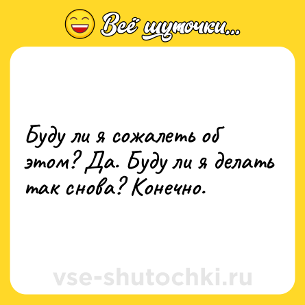 Шутка: Буду ли я сожалеть об этом? Да. Буду ли я делать так снова? Конечно.