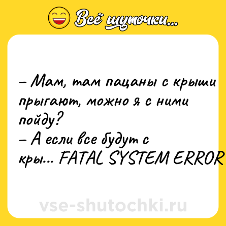 Шутка: – Мам, там пацаны с крыши прыгают, можно я с ними пойду?<br>– А если все будут с кры... FATAL SYSTEM ERROR