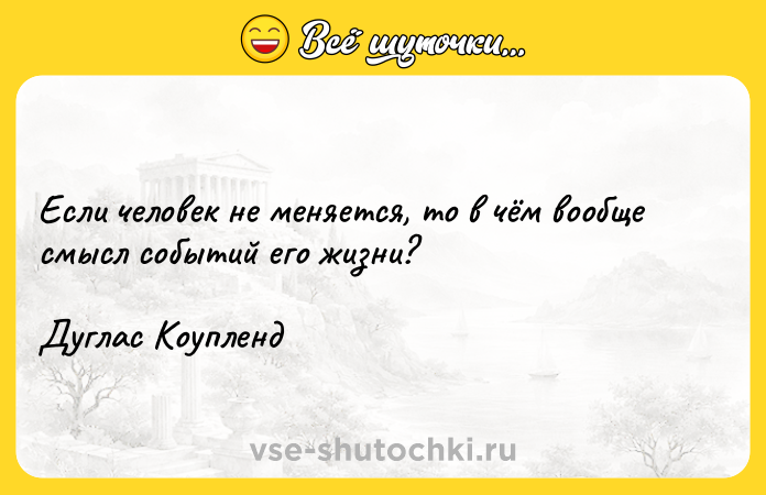 Цитата: Если человек не меняется, то в чём вообще смысл событий его жизни?Дуглас Коупленд
