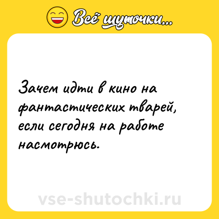 Шутка: Зачем идти в кино на фантастических тварей, если сегодня на работе насмотрюсь.