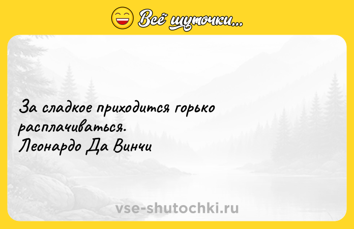 Цитата: За сладкое приходится горько расплачиваться. Леонардо Да Винчи