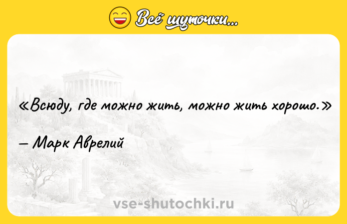 Цитата: Всюду, где можно жить, можно жить хорошо.Марк Аврелий