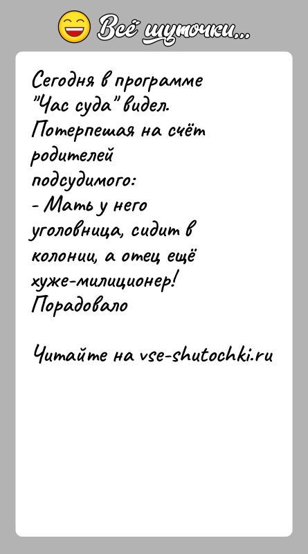 История: Сегодня в программе Час суда видел. Потерпешая на счёт родителейподсудимого:- Мать у него уголовница, сидит в колонии, а отец ещё