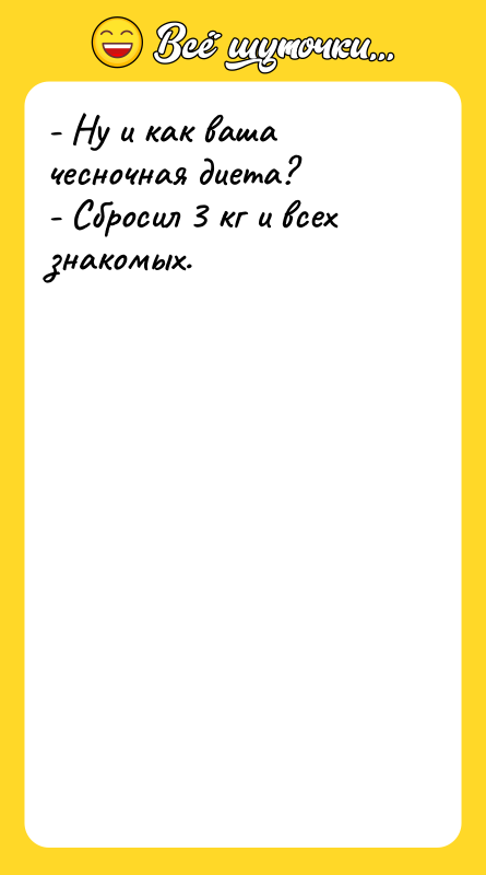 Шутка: - Hу и как ваша чесночная диета?- Сбросил 3 кг и всех знакомых.