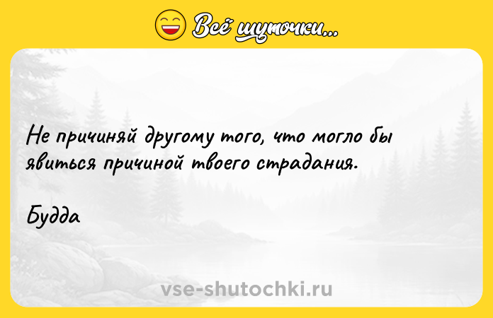 Цитата: Не причиняй другому того, что могло бы явиться причиной твоего страдания.Будда