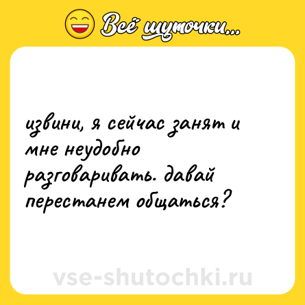 Шутка: извини, я сейчас занят и мне неудобно разговаривать. давай перестанем общаться?