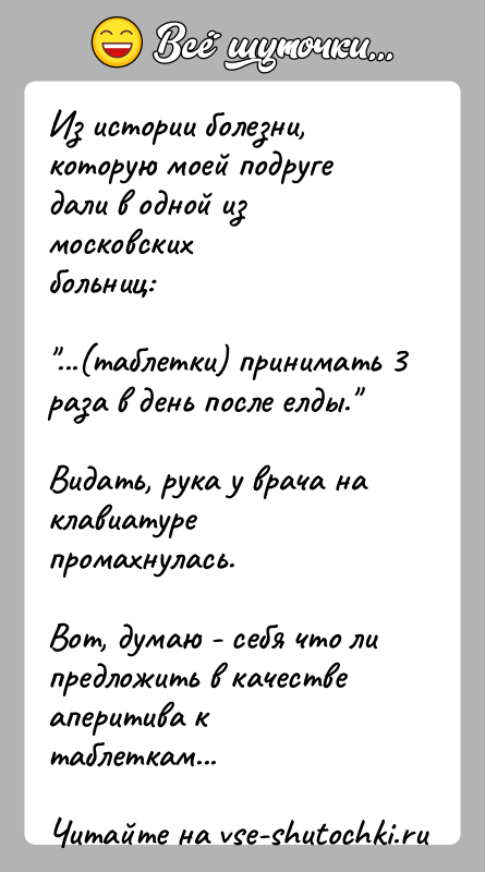 История: Из истории болезни, которую моей подруге дали в одной из московскихбольниц: ...(таблетки) принимать 3 раза в день после елды. Видать, рука у