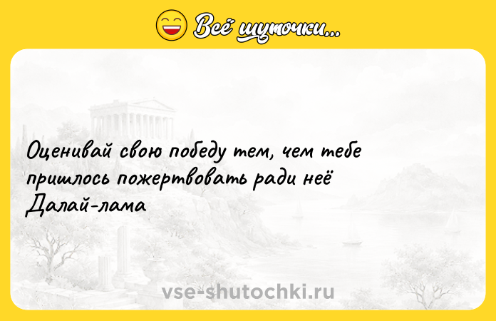 Цитата: Оценивай свою победу тем, чем тебе пришлось пожертвовать ради неё Далай-лама