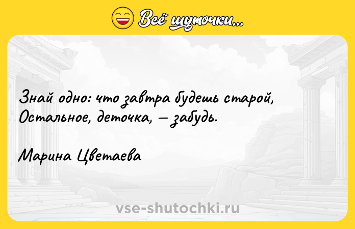 Цитата: Знай одно: что завтра будешь старой,Остальное, деточка, забудь. Марина Цветаева