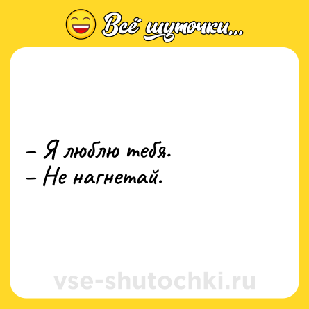 Шутка: – Я люблю тебя. <br>– Не нагнетай.