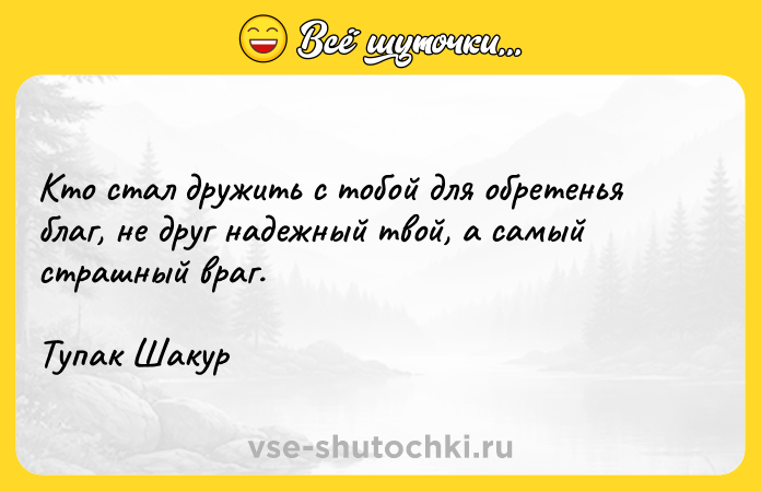 Цитата: Кто стал дружить с тобой для обретенья благ, не друг надежный твой, а самый страшный враг.Тупак Шакур