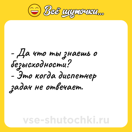 Шутка: - Да что ты знаешь о безысходности?<br>- Это когда диспетчер задач не отвечает.