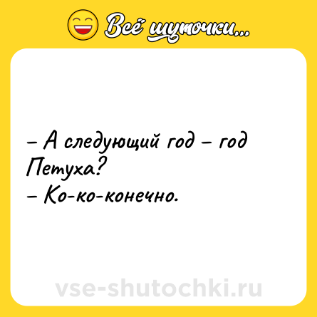 Шутка: – А следующий год – год Петуха? <br>– Ко-ко-конечно.