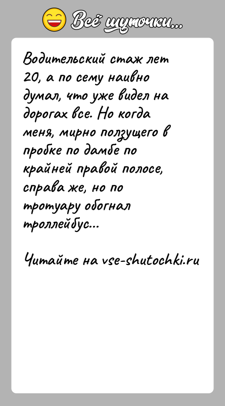 История: Водительский стаж лет 20, а по сему наивно думал, что уже видел на дорогах все. Но когда меня, мирно ползущего