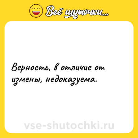 Шутка: Верность, в отличие от измены, недоказуема.
