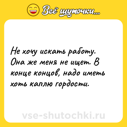 Шутка: Не хочу искать работу. Она же меня не ищет. В конце концов, надо иметь хоть каплю гордости.