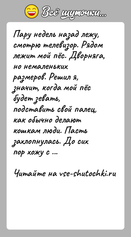 История: Пару недель назад лежу, смотрю телевизор. Рядом лежит мой пёс. Дворняга, но немаленьких размеров. Решил я, значит, когда мой пёс