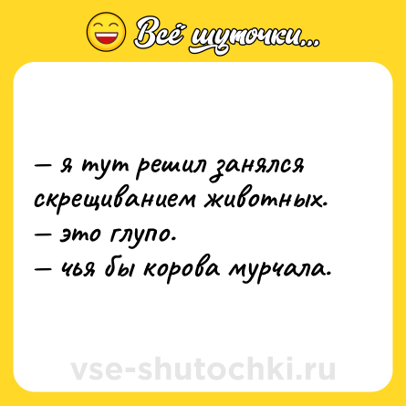 Шутка: — я тут решил занялся скрещиванием животных.  <br>— это глупо.  <br>— чья бы корова мурчала.