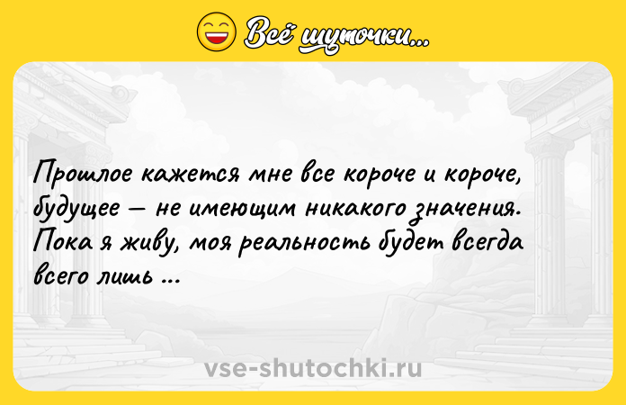 Цитата: Прошлое кажется мне все короче и короче, будущее не имеющим никакого значения. Пока я живу, моя реальность будет всегда всего лишь сиюминутностью. Дэвид Боуи