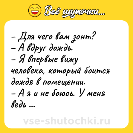 Шутка: – Для чего вам зонт?<br>– А вдруг дождь.<br>– Я впервые вижу человека, который боится дождя в помещении.<br>– А я и не боюсь. У меня ведь зонт.