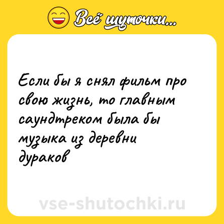 Шутка: Если бы я снял фильм про свою жизнь, то главным саундтреком была бы музыка из деревни дураков