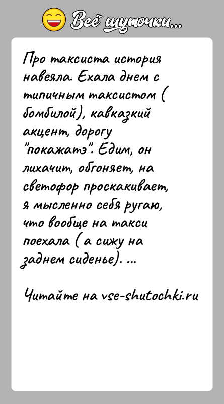 История: Про таксиста история навеяла. Ехала днем с типичным таксистом ( бомбилой), кавказкий акцент, дорогу покажатэ . Едим, он лихачит, обгоняет, на