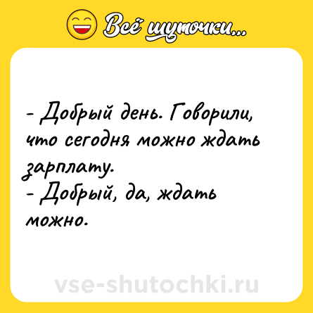 Шутка: - Добрый день. Говорили, что сегодня можно ждать зарплату. <br>- Добрый, да, ждать можно.