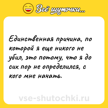 Шутка: Единственная причина, по которой я еще никого не убил, это потому, что я до сих пор не определился, с кого мне начать.