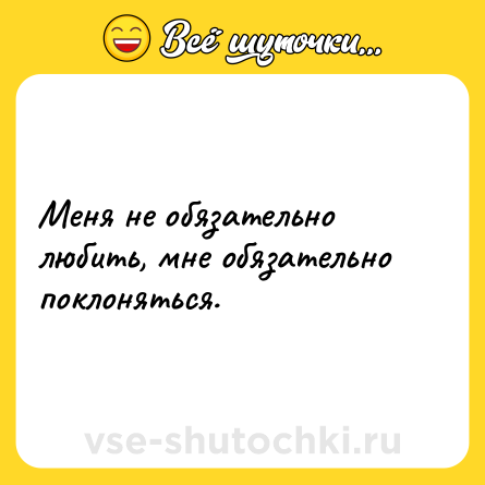 Шутка: Меня не обязательно любить, мне обязательно поклоняться.