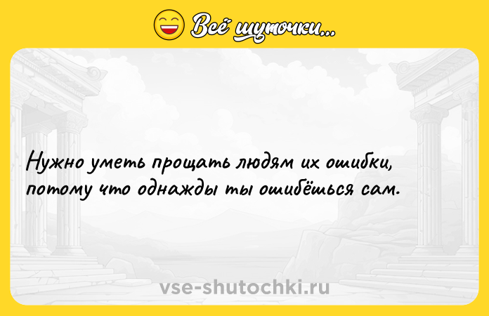 Цитата: Нужно уметь прощать людям их ошибки, потому что однажды ты ошибёшься сам.