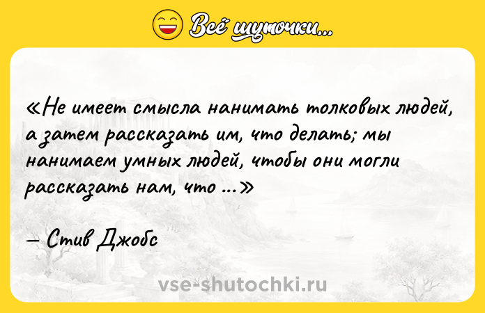 Цитата: Не имеет смысла нанимать толковых людей, а затем рассказать им, что делать мы нанимаем умных людей, чтобы они могли рассказать нам, что делать.Стив Джобс