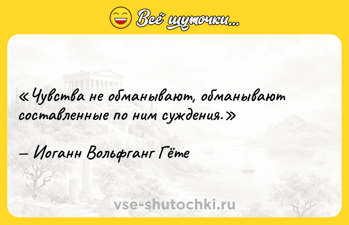 Цитата: Чувства не обманывают, обманывают составленные по ним суждения.Иоганн Вольфганг Гёте