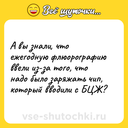 Шутка: А вы знали, что ежегодную флюорографию ввели из-за того, что надо было заряжать чип, который вводили с БЦЖ?