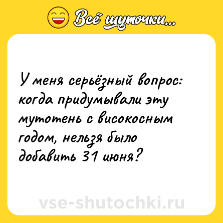 Шутка: У меня серьёзный вопрос: когда придумывали эту мутотень с високосным годом, нельзя было добавить 31 июня?