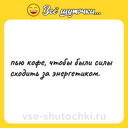 Шутка: пью кофе, чтобы были силы сходить за энергетиком.