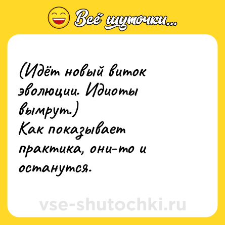 Шутка: (Идёт новый виток эволюции. Идиоты вымрут.)<br>Как показывает практика, они-то и останутся.