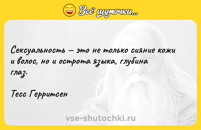 Цитата: Сексуальность это не только сияние кожи и волос, но и острота языка, глубина глаз.Тесс Герритсен
