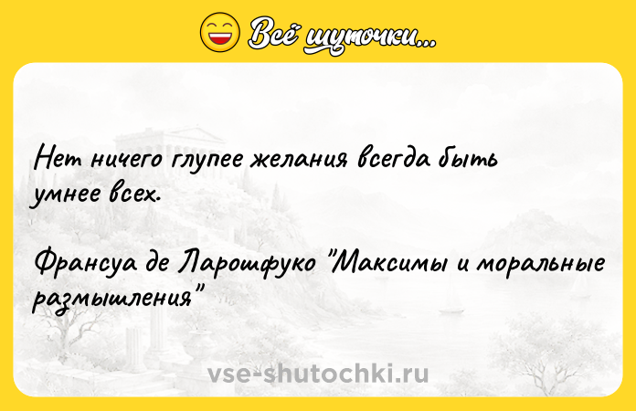 Цитата: Нет ничего глупее желания всегда быть умнее всех.Франсуа де Ларошфуко Максимы и моральные размышления