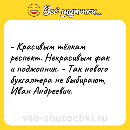 Шутка: - Красивым тёлкам респект. Некрасивым фак и поджопник. - Так нового бухгалтера не выбирают, Иван Андреевич.