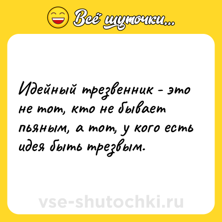 Шутка: Идейный трезвенник - это не тот, кто не бывает пьяным, а тот, у кого есть идея быть трезвым.