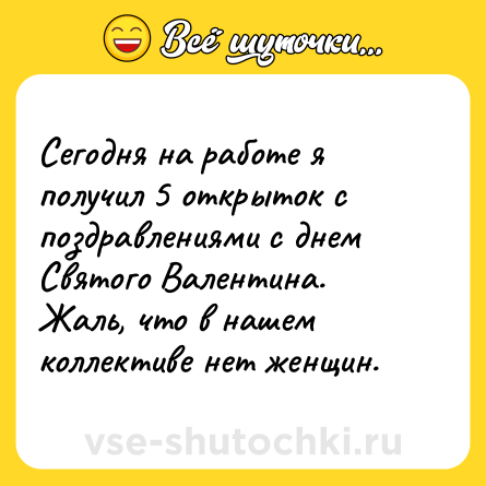 Шутка: Сегодня на работе я получил 5 открыток с поздравлениями с днем Святого Валентина.<br>Жаль, что в нашем коллективе нет женщин.
