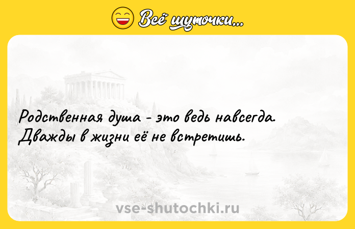 Цитата: Родственная душа - это ведь навсегда. Дважды в жизни её не встретишь.