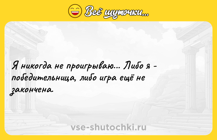 Цитата: Я никогда не проигрываю... Либо я - победительница, либо игра ещё не закончена.