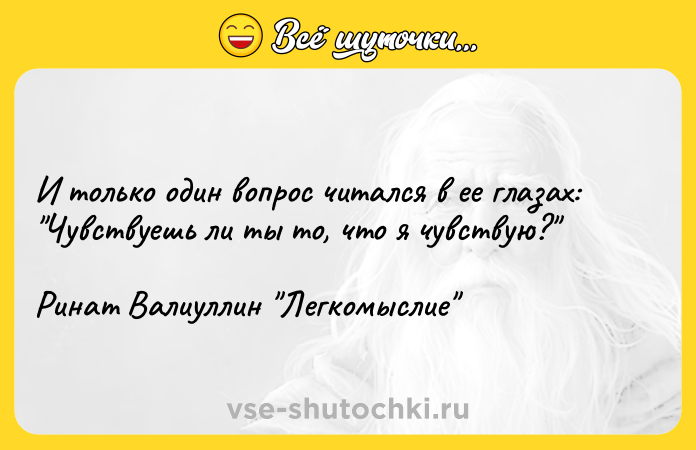 Цитата: И только один вопрос читался в ее глазах: Чувствуешь ли ты то, что я чувствую? Ринат Валиуллин Легкомыслие